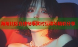 海角社区在线畅享实时互动与精彩分享