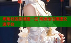 海角社区区域图一览 精准定位便捷交流平台
