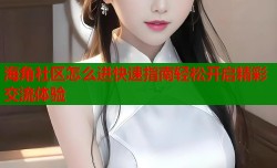 海角社区怎么进快速指南轻松开启精彩交流体验