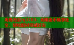 海角社区hj3783：无限金币畅享社交，轻松配对同城好友