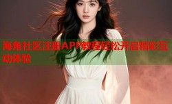 海角社区注册APP教程轻松开启精彩互动体验