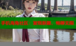 手机海角社区：发现新趣，畅聊无限