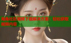 海角社区视频下载解决方案：轻松获取视频内容