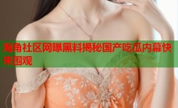 海角社区网曝黑料揭秘国产吃瓜内幕快来围观