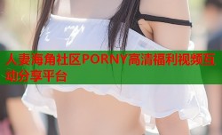 人妻海角社区PORNY高清福利视频互动分享平台