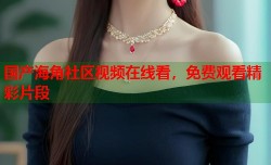 国产海角社区视频在线看，免费观看精彩片段