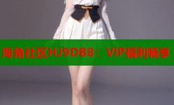 海角社区HJ9DB8：VIP福利畅享