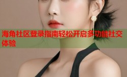 海角社区登录指南轻松开启多功能社交体验