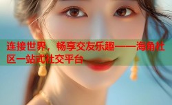 连接世界，畅享交友乐趣——海角社区一站式社交平台