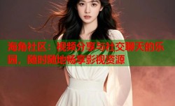 海角社区：视频分享与社交聊天的乐园，随时随地畅享影视资源