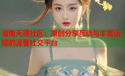 海角天涯社区：原创分享互动与丰富话题的温馨社交平台