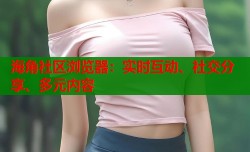 海角社区浏览器：实时互动、社交分享、多元内容