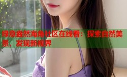 绿意盎然海角社区在线看：探索自然美景，发现新视界