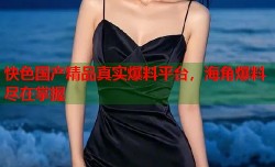 快色国产精品真实爆料平台，海角爆料尽在掌握