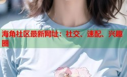 海角社区最新网址：社交、速配、兴趣圈