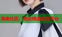 海角社区：熟女精品社交平台