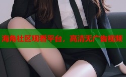 海角社区观看平台，高清无广告视频