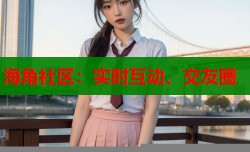 海角社区：实时互动、交友圈