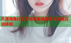 天涯海角社区下载安装畅享多元话题互动体验