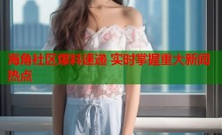 海角社区爆料速递 实时掌握重大新闻热点