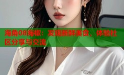 海角08海椒：发现新鲜美食，体验社区分享与交流