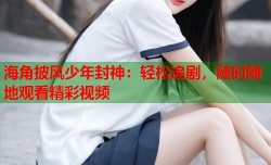 海角披风少年封神：轻松追剧，随时随地观看精彩视频