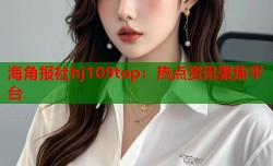 海角报社hj109top：热点资讯聚焦平台