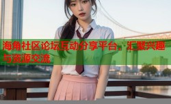 海角社区论坛互动分享平台，汇聚兴趣与资源交流