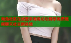 海角社区在线登录海角论坛畅享免费视频聊天社交新体验