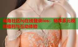 海角社区hj在线登录ios：畅享多元视频福利与互动体验