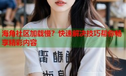 海角社区加载慢？快速解决技巧帮你畅享精彩内容