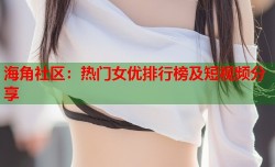 海角社区：热门女优排行榜及短视频分享