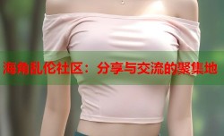 海角乱伦社区：分享与交流的聚集地