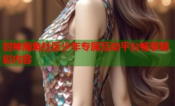 封神海角社区少年专属互动平台畅享精彩内容