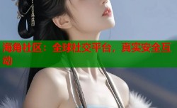 海角社区：全球社交平台，真实安全互动