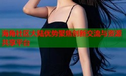 海角社区大陆优势聚焦创新交流与资源共享平台