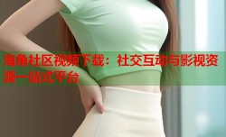 海角社区视频下载：社交互动与影视资源一站式平台