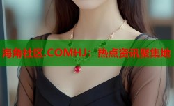 海角社区.COMHJ：热点资讯聚集地
