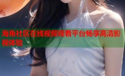 海角社区在线视频观看平台畅享高清影视体验