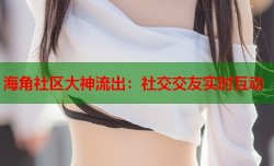 海角社区大神流出：社交交友实时互动