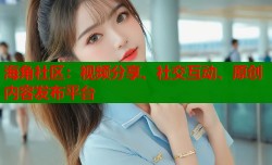 海角社区：视频分享、社交互动、原创内容发布平台