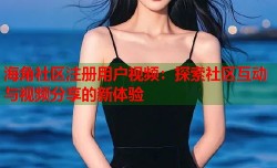 海角社区注册用户视频：探索社区互动与视频分享的新体验