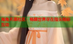 海角天涯社区：畅聊世界尽在指尖精彩互动