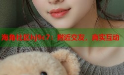 海角社区hj9c7：附近交友，真实互动