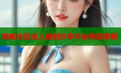 海角社区成人自制分享平台热度爆棚