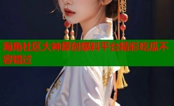 海角社区大神原创爆料平台精彩吃瓜不容错过