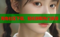 海角社区下载，轻松获取热门资源