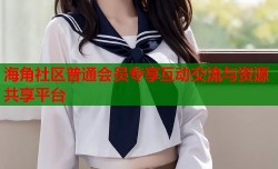 海角社区普通会员专享互动交流与资源共享平台