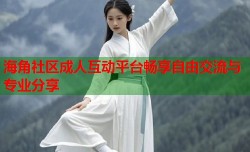 海角社区成人互动平台畅享自由交流与专业分享