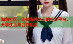 海角社区：连接海外华人的社交平台，分享生活与合作机会